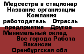 Медсестра в стационар › Название организации ­ Компания-работодатель › Отрасль предприятия ­ Другое › Минимальный оклад ­ 25 000 - Все города Работа » Вакансии   . Оренбургская обл.,Медногорск г.